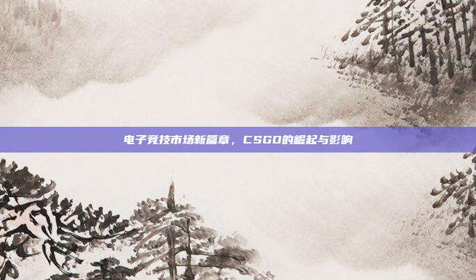电子竞技市场新篇章,CSGO的崛起与影响