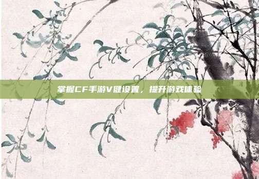 掌握CF手游V健设置,提升游戏体验