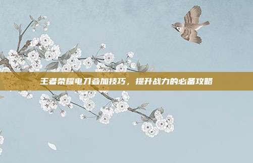 王者荣耀电刀叠加技巧,提升战力的必备攻略