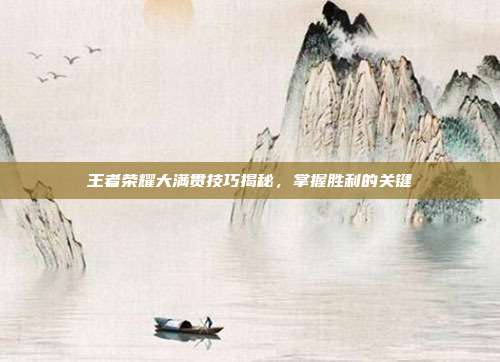 王者荣耀大满贯技巧揭秘,掌握胜利的关键