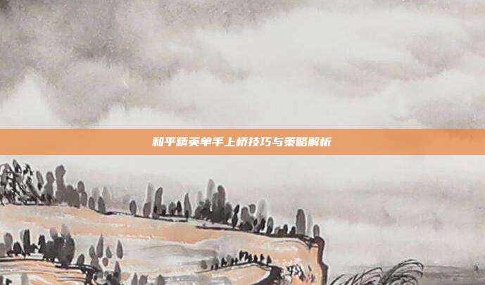 和平精英单手上桥技巧与策略解析