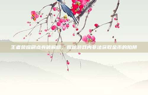 王者荣耀刷点券破解版,揭秘游戏内非法获取金币的陷阱