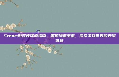 Steam游戏库深度指南,解锁隐藏宝藏,探索游戏世界的无限可能