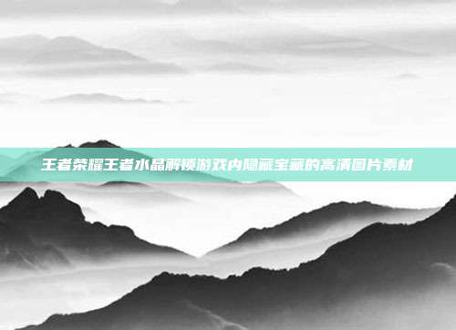 王者荣耀王者水晶解锁游戏内隐藏宝藏的高清图片素材