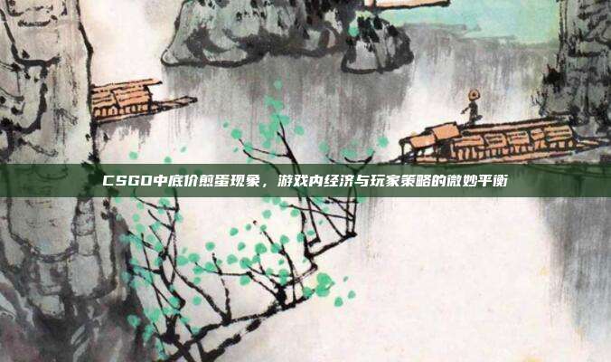 CSGO中底价煎蛋现象,游戏内经济与玩家策略的微妙平衡