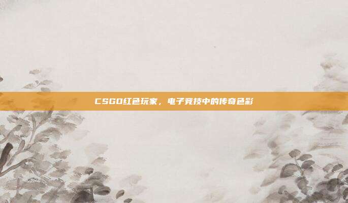 CSGO红色玩家,电子竞技中的传奇色彩