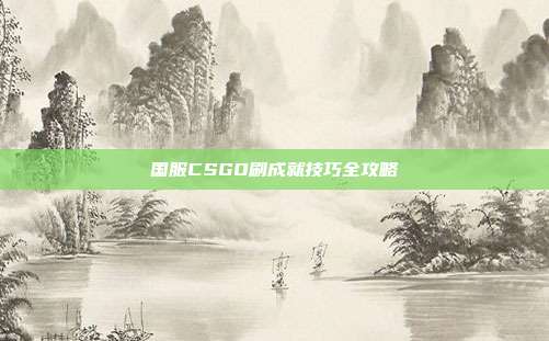 国服CSGO刷成就技巧全攻略