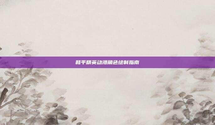 和平精英动漫角色绘制指南
