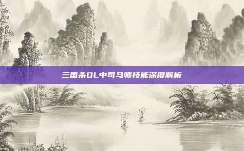 三国杀OL中司马师技能深度解析