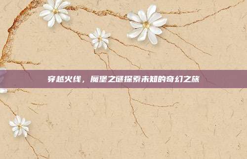 穿越火线,魔堡之谜探索未知的奇幻之旅