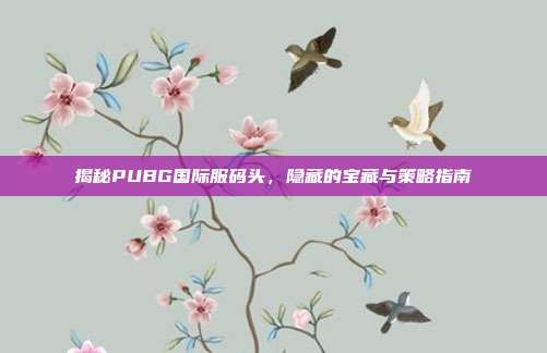 揭秘PUBG国际服码头,隐藏的宝藏与策略指南