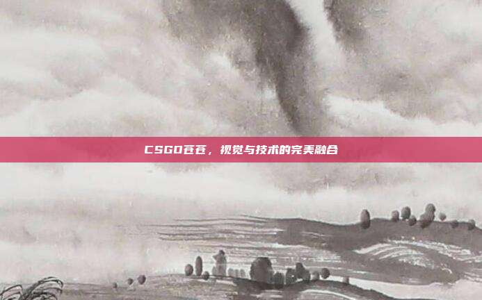 CSGO苍苍,视觉与技术的完美融合