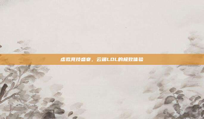 虚拟竞技盛宴,云端LOL的极致体验