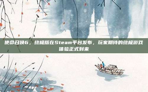 使命召唤6,终极版在Steam平台发布,玩家期待的终极游戏体验正式到来