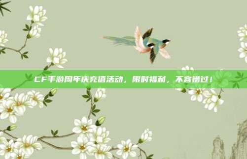 CF手游周年庆充值活动,限时福利,不容错过!