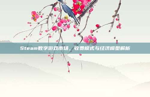 Steam数字游戏市场,收费模式与经济模型解析