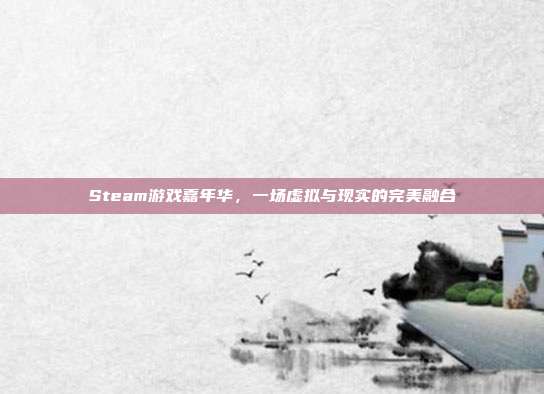 Steam游戏嘉年华,一场虚拟与现实的完美融合