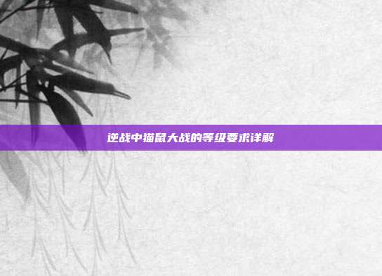 逆战中猫鼠大战的等级要求详解