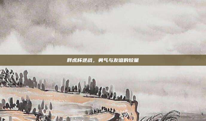 胖虎杯逆战,勇气与友谊的较量