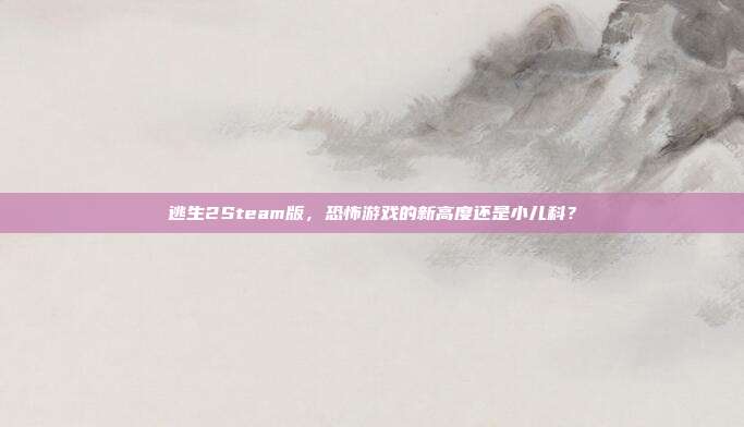 逃生2Steam版,恐怖游戏的新高度还是小儿科?