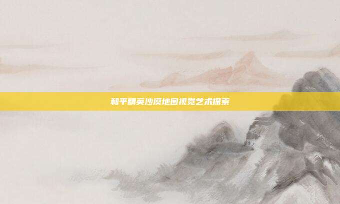 和平精英沙漠地图视觉艺术探索