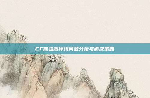 CF体验服掉线问题分析与解决策略