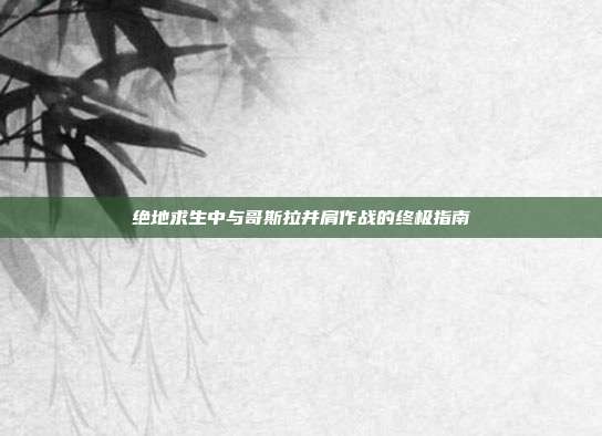 绝地求生中与哥斯拉并肩作战的终极指南