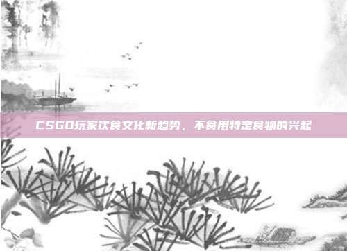 CSGO玩家饮食文化新趋势,不食用特定食物的兴起