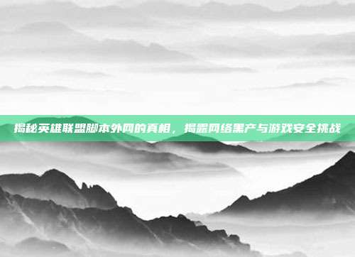 揭秘英雄联盟脚本外网的真相,揭露网络黑产与游戏安全挑战