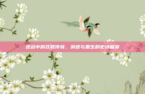 逆战中的苍戟传奇,消逝与重生的史诗篇章