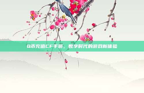 Q币充值CF手游,数字时代的游戏新体验