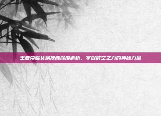 王者荣耀女娲技能深度解析,掌握时空之力的神秘力量