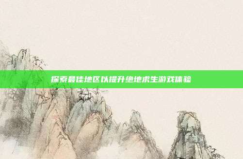 探索最佳地区以提升绝地求生游戏体验