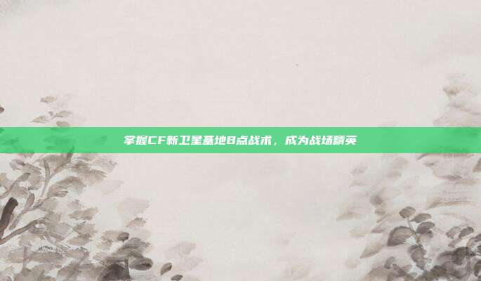 掌握CF新卫星基地B点战术,成为战场精英