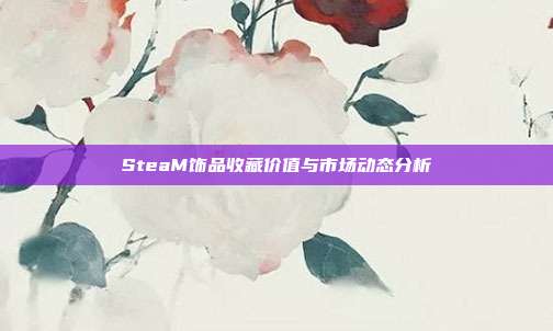 SteaM饰品收藏价值与市场动态分析