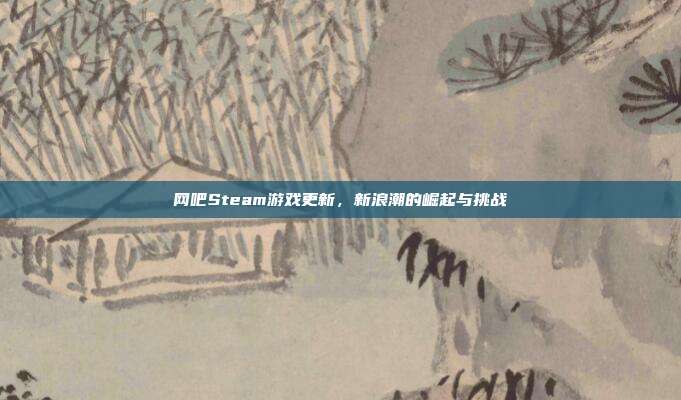 网吧Steam游戏更新,新浪潮的崛起与挑战