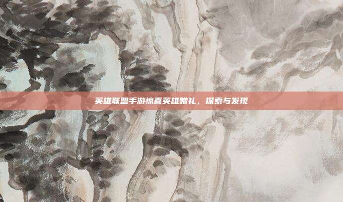 英雄联盟手游惊喜英雄赠礼,探索与发现