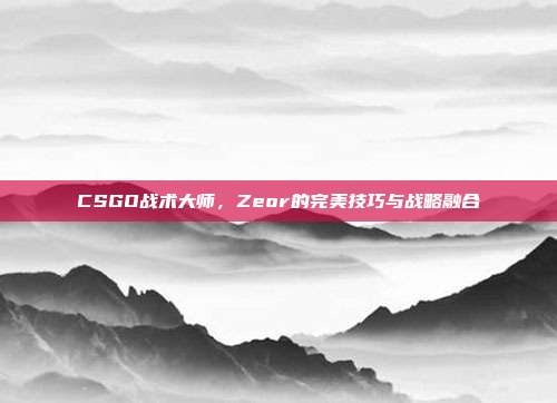 CSGO战术大师,Zeor的完美技巧与战略融合