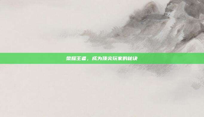 荣耀王者,成为顶尖玩家的秘诀