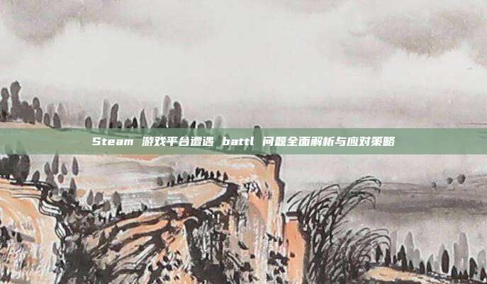 Steam 游戏平台遭遇 battl 问题全面解析与应对策略
