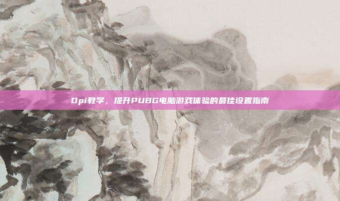 Dpi教学,提升PUBG电脑游戏体验的最佳设置指南