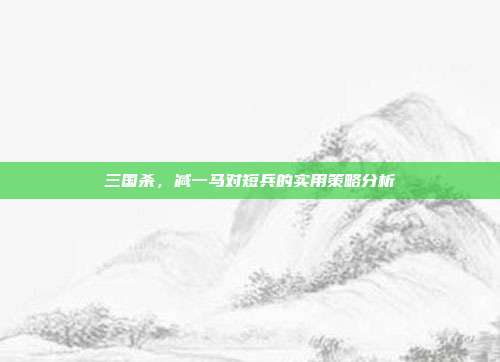 三国杀,减一马对短兵的实用策略分析