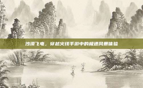 沙漠飞电,穿越火线手游中的极速风暴体验