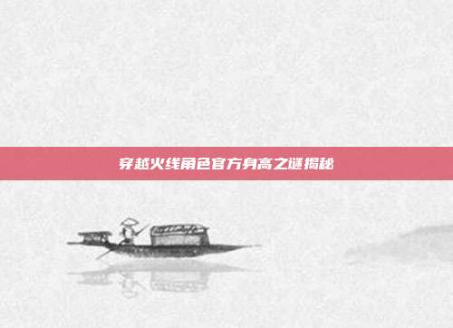 穿越火线角色官方身高之谜揭秘