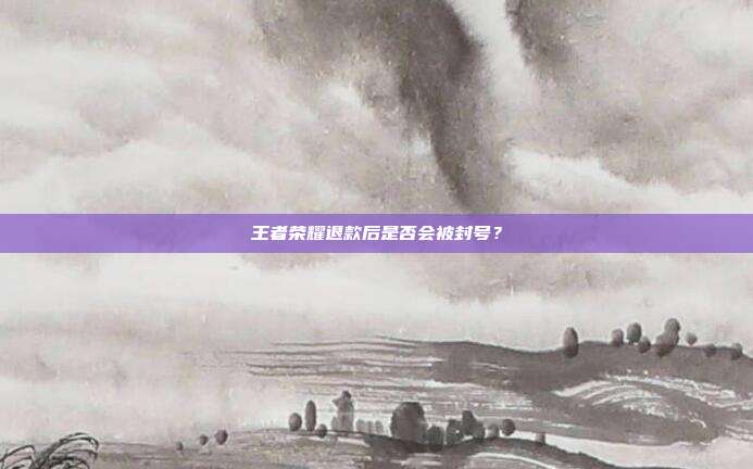 王者荣耀退款后是否会被封号?