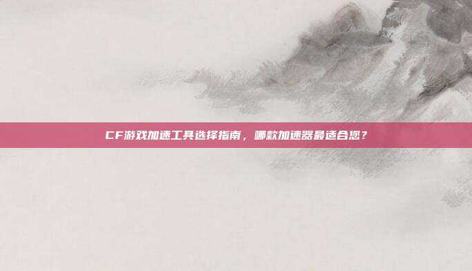 CF游戏加速工具选择指南,哪款加速器最适合您?