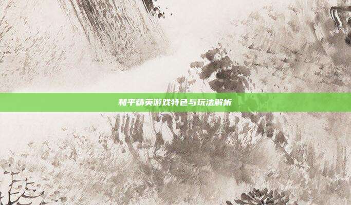 和平精英游戏特色与玩法解析