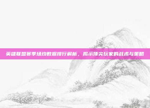 英雄联盟赛季场均数据排行解析,揭示顶尖玩家的战术与策略
