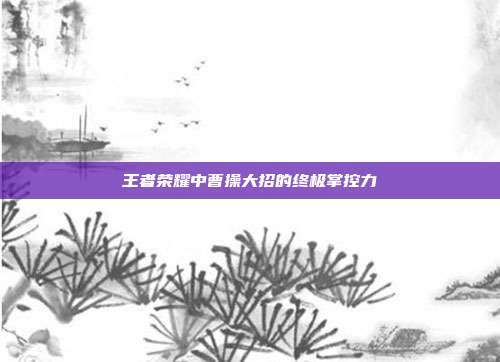 王者荣耀中曹操大招的终极掌控力