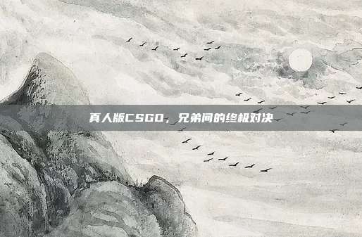 真人版CSGO,兄弟间的终极对决